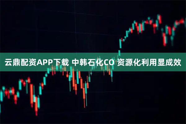 云鼎配资APP下载 中韩石化CO 资源化利用显成效