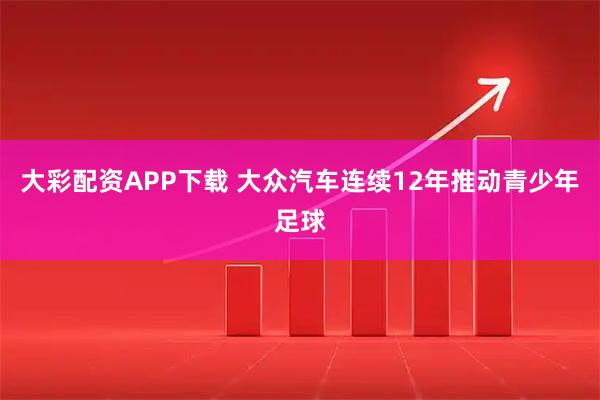 大彩配资APP下载 大众汽车连续12年推动青少年足球