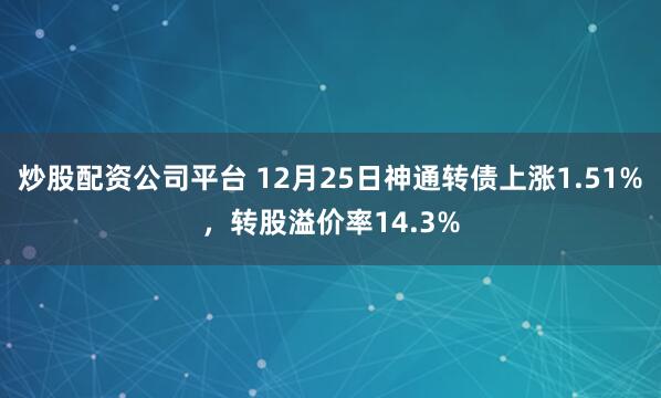 炒股配资公司平台 12月25日神通转债上涨1.51%,转股溢价率14.3%