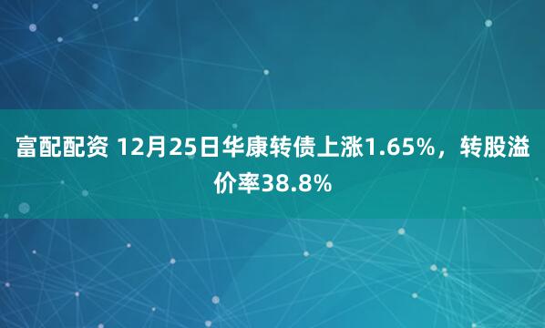富配配资 12月25日华康转债上涨1.65%，转股溢价率38.8%