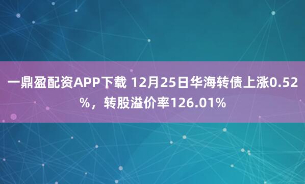 一鼎盈配资APP下载 12月25日华海转债上涨0.52%,转股溢价率126.01%
