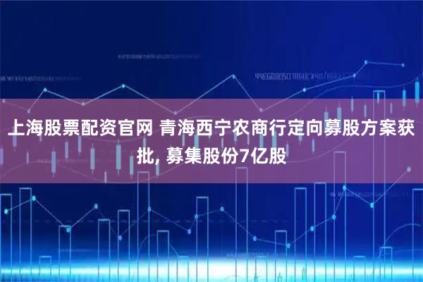 上海股票配资官网 青海西宁农商行定向募股方案获批, 募集股份7亿股