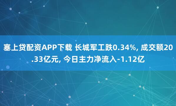 塞上贷配资APP下载 长城军工跌0.34%, 成交额20.33亿元, 今日主力净流入-1.12亿