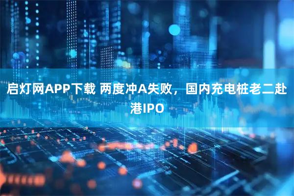 启灯网APP下载 两度冲A失败，国内充电桩老二赴港IPO