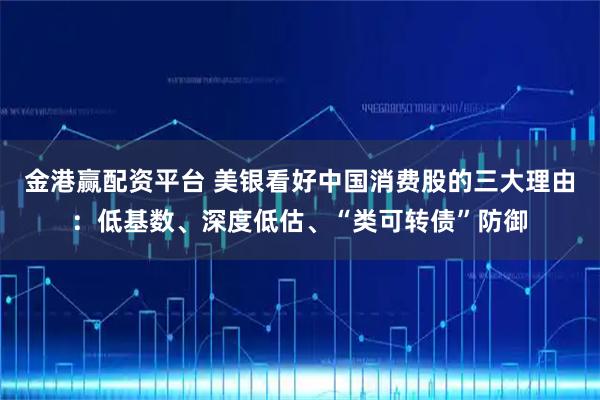 金港赢配资平台 美银看好中国消费股的三大理由：低基数、深度低估、“类可转债”防御