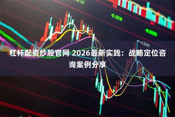 杠杆配资炒股官网 2026最新实践：战略定位咨询案例分享