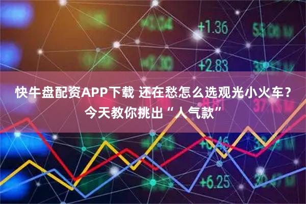 快牛盘配资APP下载 还在愁怎么选观光小火车？今天教你挑出“人气款”