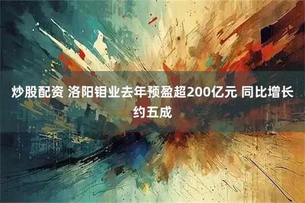 炒股配资 洛阳钼业去年预盈超200亿元 同比增长约五成