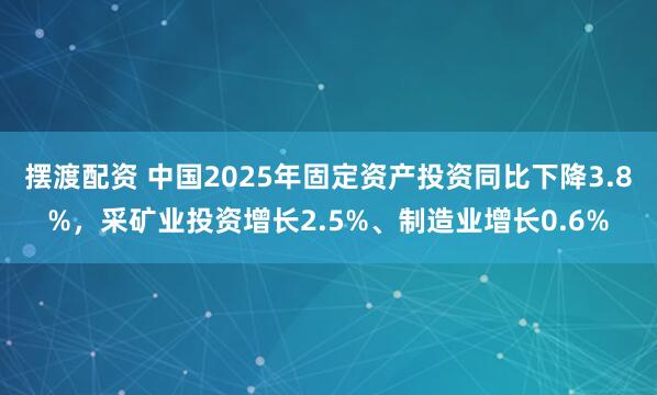 摆渡配资 中国2025年固定资产投资同比下降3.8%，采矿业投资增长2.5%、制造业增长0.6%