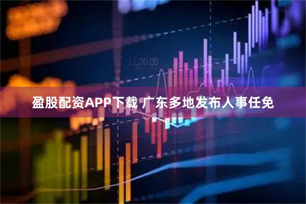 盈股配资APP下载 广东多地发布人事任免