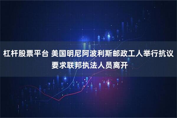 杠杆股票平台 美国明尼阿波利斯邮政工人举行抗议 要求联邦执法人员离开