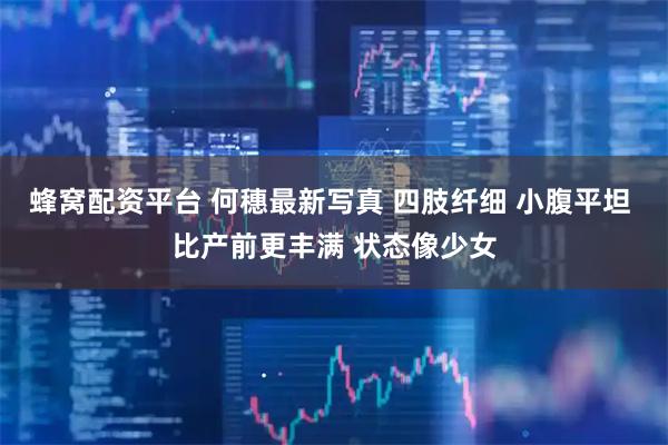 蜂窝配资平台 何穗最新写真 四肢纤细 小腹平坦 比产前更丰满 状态像少女