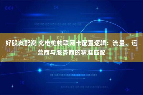 好股友配资 充电桩物联网卡配置逻辑：流量、运营商与服务商的精准匹配
