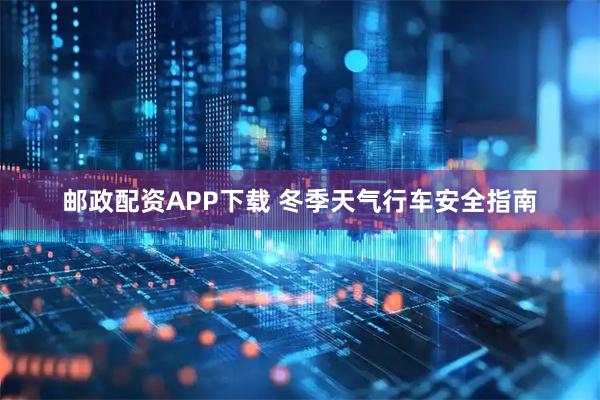 邮政配资APP下载 冬季天气行车安全指南