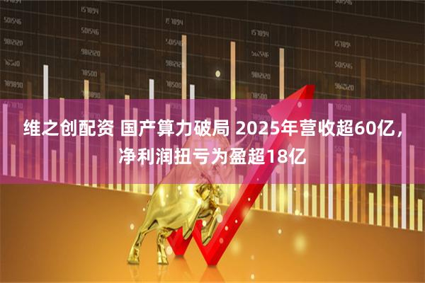 维之创配资 国产算力破局 2025年营收超60亿，净利润扭亏为盈超18亿
