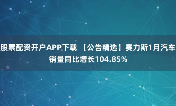 股票配资开户APP下载 【公告精选】赛力斯1月汽车销量同比增长104.85%