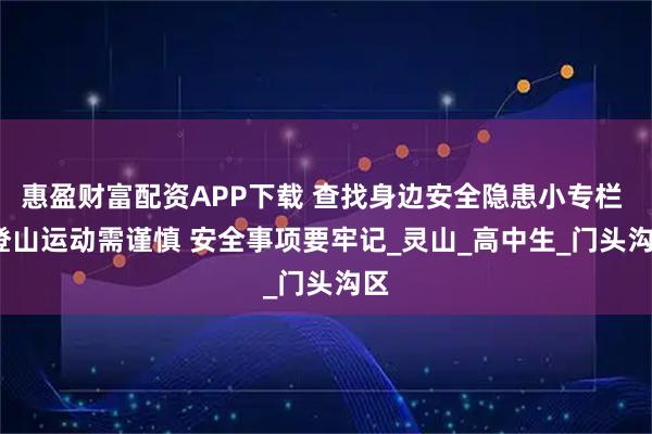 惠盈财富配资APP下载 查找身边安全隐患小专栏 | 登山运动需谨慎 安全事项要牢记_灵山_高中生_门头沟区