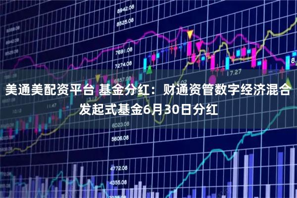 美通美配资平台 基金分红：财通资管数字经济混合发起式基金6月30日分红