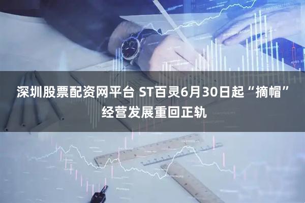 深圳股票配资网平台 ST百灵6月30日起“摘帽” 经营发展重回正轨