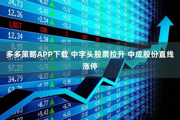 多多策略APP下载 中字头股票拉升 中成股份直线涨停