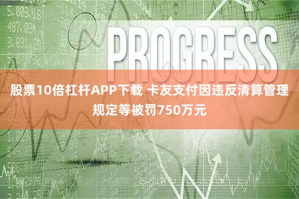 股票10倍杠杆APP下载 卡友支付因违反清算管理规定等被罚750万元