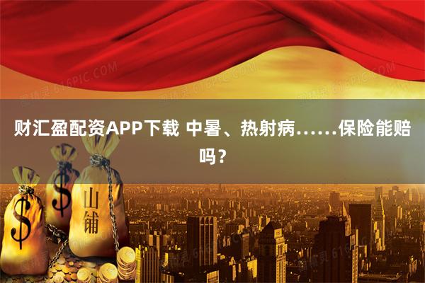 财汇盈配资APP下载 中暑、热射病……保险能赔吗?