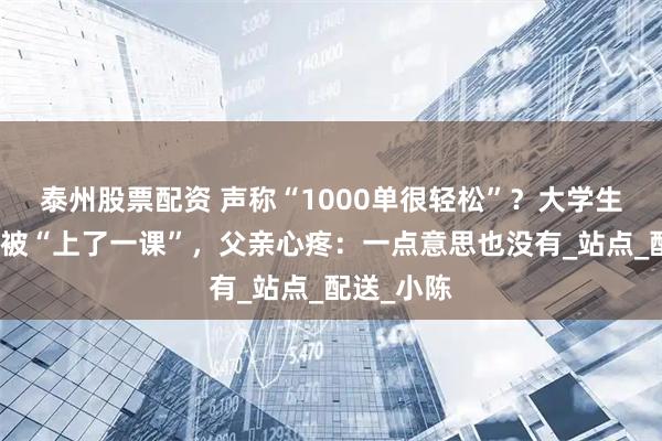 泰州股票配资 声称“1000单很轻松”？大学生找暑假工被“上了一课”，父亲心疼：一点意思也没有_站点_配送_小陈
