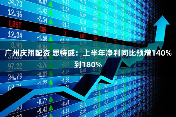 广州庆翔配资 思特威:上半年净利同比预增140%到180%