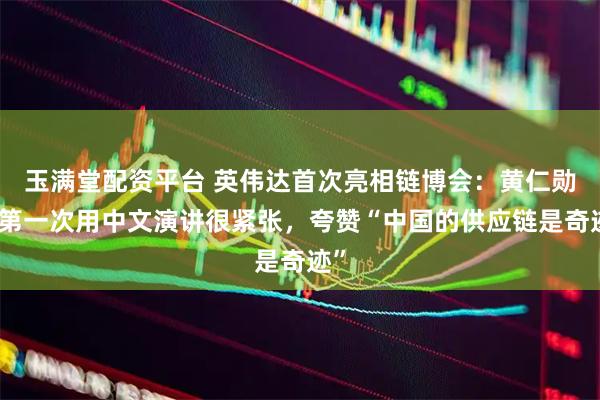 玉满堂配资平台 英伟达首次亮相链博会：黄仁勋说第一次用中文演讲很紧张，夸赞“中国的供应链是奇迹”