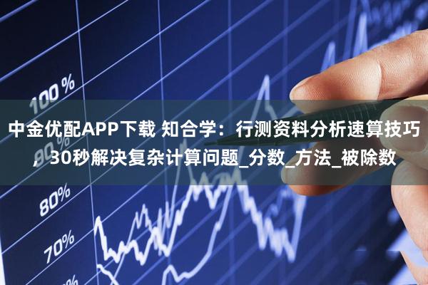 中金优配APP下载 知合学：行测资料分析速算技巧，30秒解决复杂计算问题_分数_方法_被除数