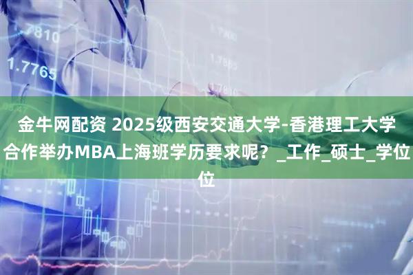 金牛网配资 2025级西安交通大学-香港理工大学合作举办MBA上海班学历要求呢？_工作_硕士_学位