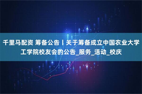 千里马配资 筹备公告丨关于筹备成立中国农业大学工学院校友会的公告_服务_活动_校庆