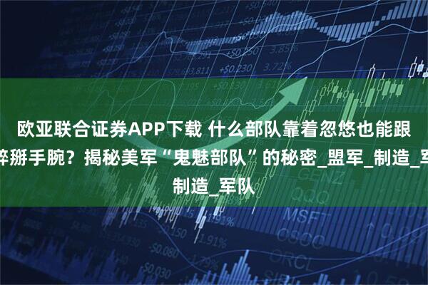 欧亚联合证券APP下载 什么部队靠着忽悠也能跟纳粹掰手腕？揭秘美军“鬼魅部队”的秘密_盟军_制造_军队