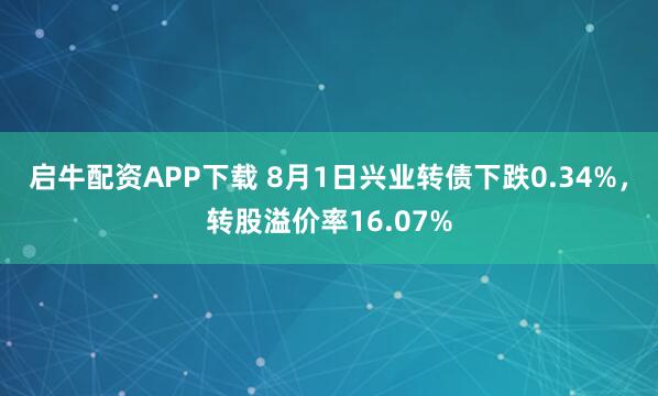 启牛配资APP下载 8月1日兴业转债下跌0.34%，转股溢价率16.07%