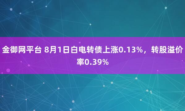 金御网平台 8月1日白电转债上涨0.13%，转股溢价率0.39%