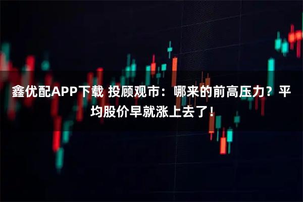 鑫优配APP下载 投顾观市：哪来的前高压力？平均股价早就涨上去了！