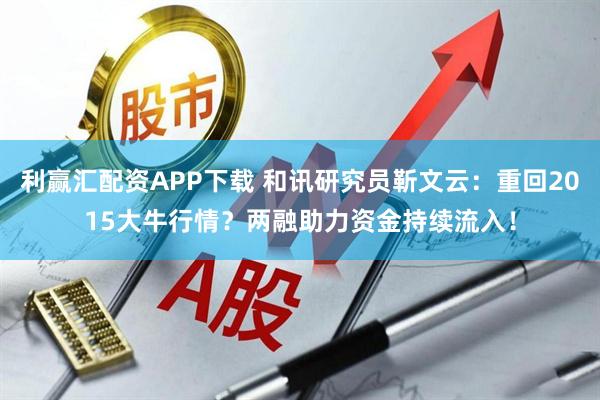 利赢汇配资APP下载 和讯研究员靳文云:重回2015大牛行情?两融助力资金持续流入!