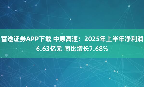富途证券APP下载 中原高速：2025年上半年净利润6.63亿元 同比增长7.68%
