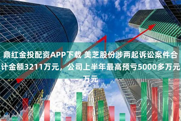鼎红金投配资APP下载 美芝股份涉两起诉讼案件合计金额3211万元，公司上半年最高预亏5000多万元