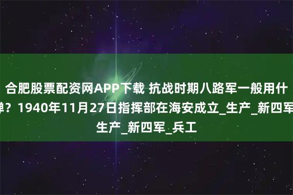 合肥股票配资网APP下载 抗战时期八路军一般用什么子弹？1940年11月27日指挥部在海安成立_生产_新四军_兵工