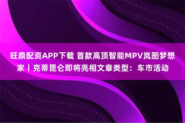 旺鼎配资APP下载 首款高顶智能MPV岚图梦想家丨克蒂昆仑即将亮相文章类型:车市活动