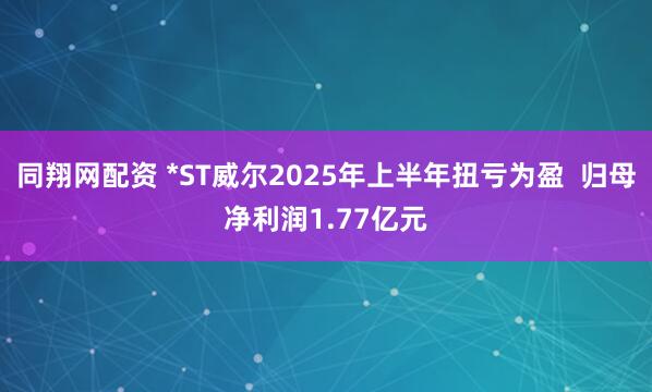 同翔网配资 *ST威尔2025年上半年扭亏为盈  归母净利润1.77亿元