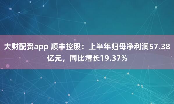 大财配资app 顺丰控股：上半年归母净利润57.38亿元，同比增长19.37%