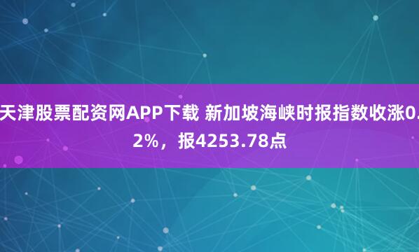 天津股票配资网APP下载 新加坡海峡时报指数收涨0.2%，报4253.78点