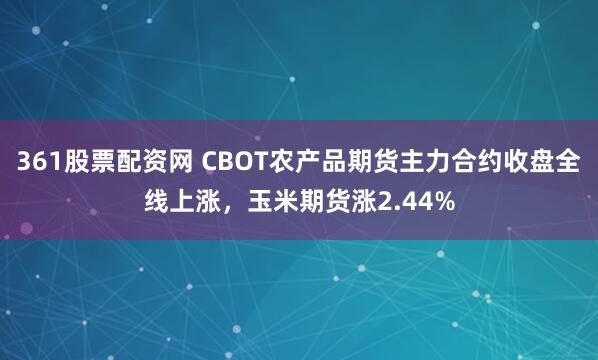 361股票配资网 CBOT农产品期货主力合约收盘全线上涨，玉米期货涨2.44%