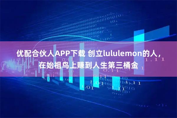 优配合伙人APP下载 创立lululemon的人，在始祖鸟上赚到人生第三桶金