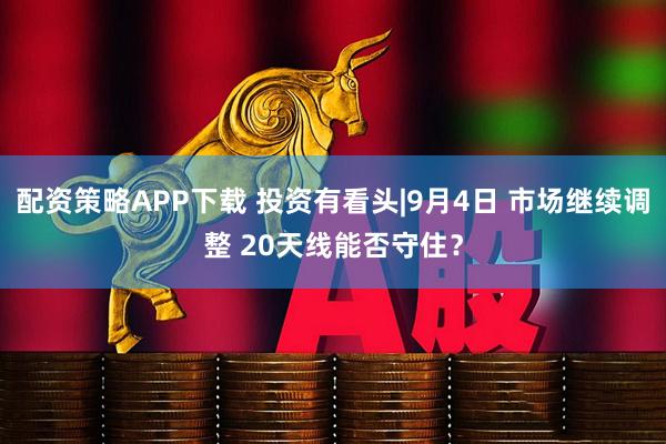 配资策略APP下载 投资有看头|9月4日 市场继续调整 20天线能否守住？