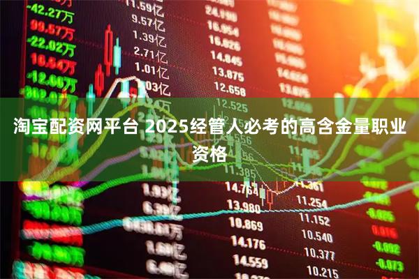 淘宝配资网平台 2025经管人必考的高含金量职业资格