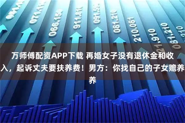 万师傅配资APP下载 再婚女子没有退休金和收入，起诉丈夫要扶养费！男方：你找自己的子女赡养