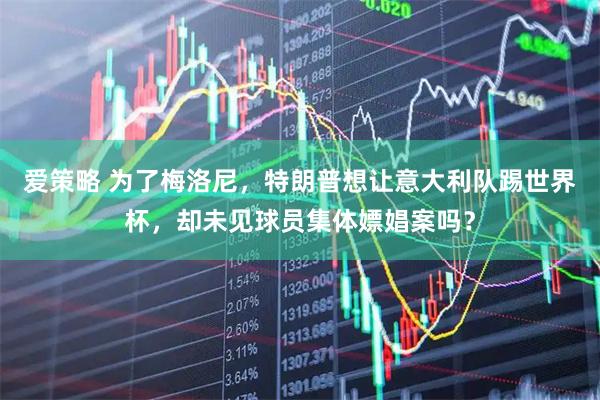 爱策略 为了梅洛尼，特朗普想让意大利队踢世界杯，却未见球员集体嫖娼案吗？